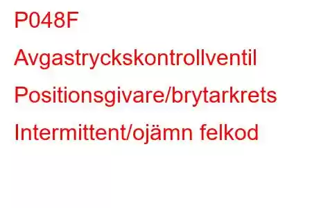 P048F Avgastryckskontrollventil Positionsgivare/brytarkrets Intermittent/ojämn felkod