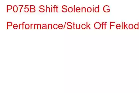 P075B Shift Solenoid G Performance/Stuck Off Felkod