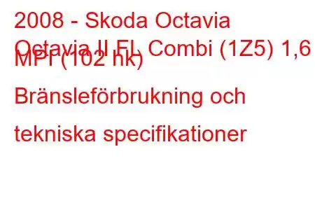 2008 - Skoda Octavia
Octavia II FL Combi (1Z5) 1,6 MPI (102 hk) Bränsleförbrukning och tekniska specifikationer