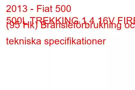 2013 - Fiat 500
500L TREKKING 1,4 16V FIRE (95 Hk) Bränsleförbrukning och tekniska specifikationer