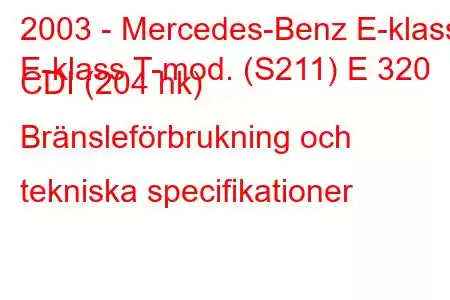 2003 - Mercedes-Benz E-klass
E-klass T-mod. (S211) E 320 CDI (204 hk) Bränsleförbrukning och tekniska specifikationer