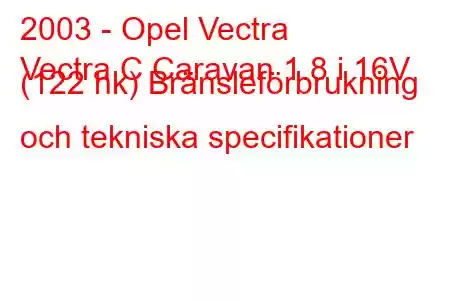 2003 - Opel Vectra
Vectra C Caravan 1.8 i 16V (122 hk) Bränsleförbrukning och tekniska specifikationer