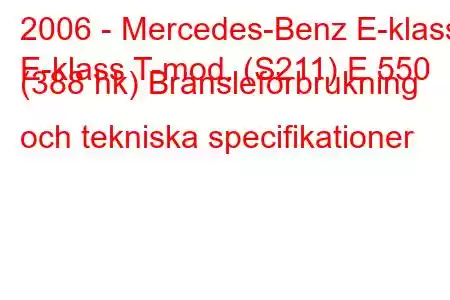 2006 - Mercedes-Benz E-klass
E-klass T-mod. (S211) E 550 (388 hk) Bränsleförbrukning och tekniska specifikationer