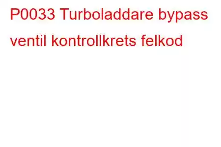 P0033 Turboladdare bypass ventil kontrollkrets felkod