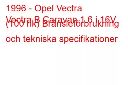 1996 - Opel Vectra
Vectra B Caravan 1.6 i 16V (100 hk) Bränsleförbrukning och tekniska specifikationer