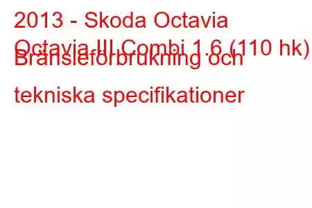 2013 - Skoda Octavia
Octavia III Combi 1.6 (110 hk) Bränsleförbrukning och tekniska specifikationer