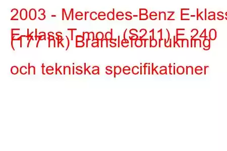 2003 - Mercedes-Benz E-klass
E-klass T-mod. (S211) E 240 (177 hk) Bränsleförbrukning och tekniska specifikationer