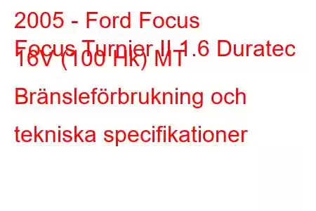 2005 - Ford Focus
Focus Turnier II 1.6 Duratec 16V (100 Hk) MT Bränsleförbrukning och tekniska specifikationer