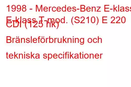 1998 - Mercedes-Benz E-klass
E-klass T-mod. (S210) E 220 CDI (125 hk) Bränsleförbrukning och tekniska specifikationer