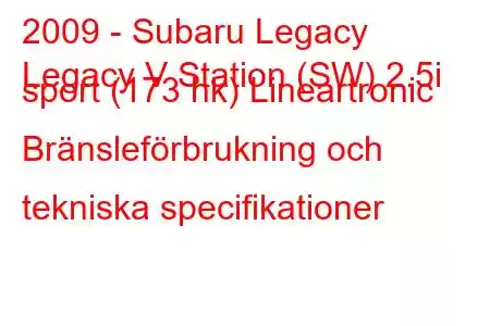 2009 - Subaru Legacy
Legacy V Station (SW) 2.5i sport (173 hk) Lineartronic Bränsleförbrukning och tekniska specifikationer