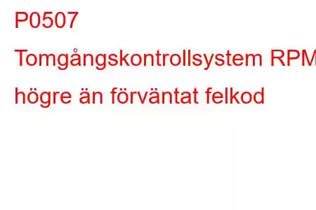 P0507 Tomgångskontrollsystem RPM högre än förväntat felkod