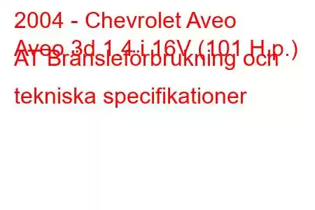 2004 - Chevrolet Aveo
Aveo 3d 1.4 i 16V (101 H.p.) AT Bränsleförbrukning och tekniska specifikationer