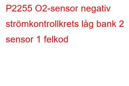 P2255 O2-sensor negativ strömkontrollkrets låg bank 2 sensor 1 felkod