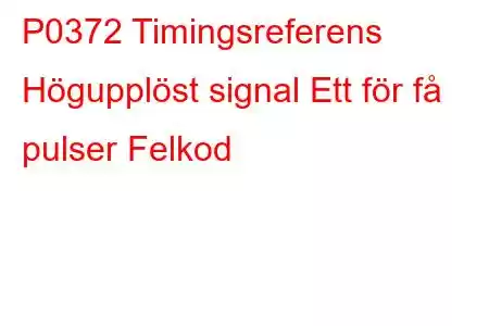 P0372 Timingsreferens Högupplöst signal Ett för få pulser Felkod