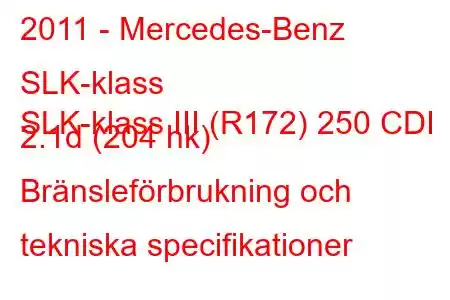 2011 - Mercedes-Benz SLK-klass
SLK-klass III (R172) 250 CDI 2.1d (204 hk) Bränsleförbrukning och tekniska specifikationer