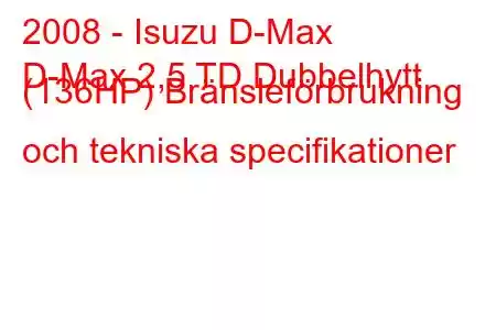 2008 - Isuzu D-Max
D-Max 2,5 TD Dubbelhytt (136HP) Bränsleförbrukning och tekniska specifikationer