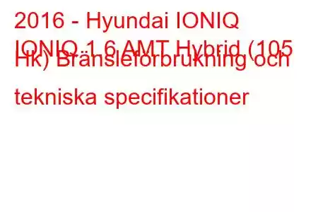 2016 - Hyundai IONIQ
IONIQ 1.6 AMT Hybrid (105 Hk) Bränsleförbrukning och tekniska specifikationer