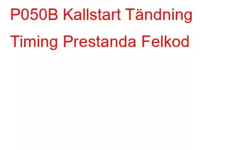 P050B Kallstart Tändning Timing Prestanda Felkod