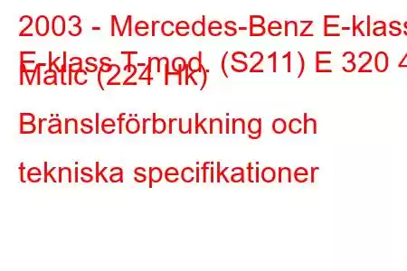 2003 - Mercedes-Benz E-klass
E-klass T-mod. (S211) E 320 4 Matic (224 Hk) Bränsleförbrukning och tekniska specifikationer