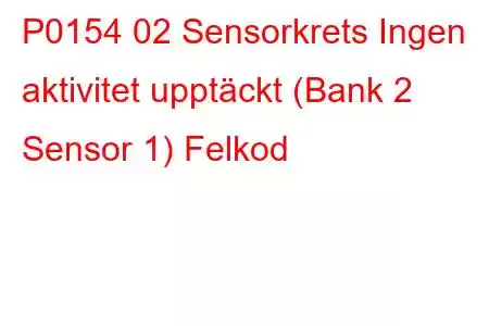 P0154 02 Sensorkrets Ingen aktivitet upptäckt (Bank 2 Sensor 1) Felkod