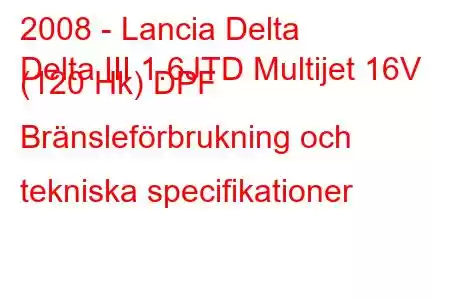 2008 - Lancia Delta
Delta III 1.6JTD Multijet 16V (120 Hk) DPF Bränsleförbrukning och tekniska specifikationer