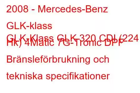 2008 - Mercedes-Benz GLK-klass
GLK-Klass GLK 320 CDI (224 Hk) 4Matic 7G-Tronic DPF Bränsleförbrukning och tekniska specifikationer