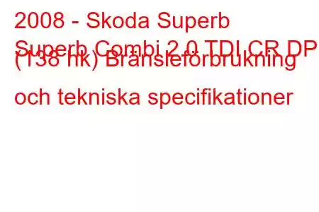 2008 - Skoda Superb
Superb Combi 2.0 TDI CR DPF (138 hk) Bränsleförbrukning och tekniska specifikationer