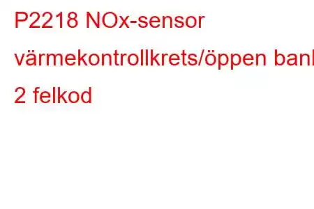 P2218 NOx-sensor värmekontrollkrets/öppen bank 2 felkod