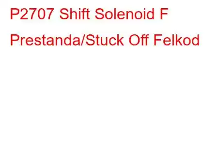 P2707 Shift Solenoid F Prestanda/Stuck Off Felkod