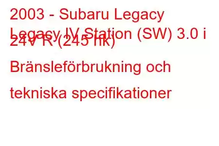 2003 - Subaru Legacy
Legacy IV Station (SW) 3.0 i 24V R (245 hk) Bränsleförbrukning och tekniska specifikationer