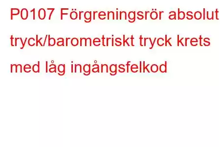 P0107 Förgreningsrör absolut tryck/barometriskt tryck krets med låg ingångsfelkod