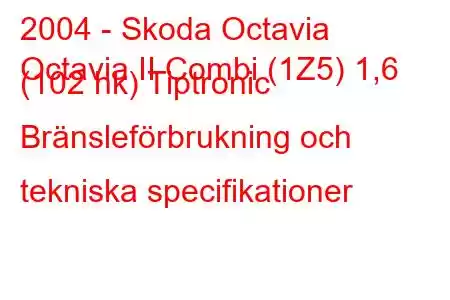 2004 - Skoda Octavia
Octavia II Combi (1Z5) 1,6 (102 hk) Tiptronic Bränsleförbrukning och tekniska specifikationer