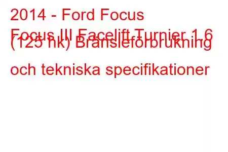 2014 - Ford Focus
Focus III Facelift Turnier 1.6 (125 hk) Bränsleförbrukning och tekniska specifikationer