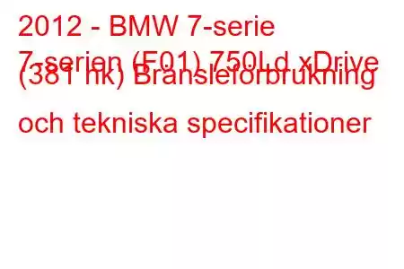 2012 - BMW 7-serie
7-serien (F01) 750Ld xDrive (381 hk) Bränsleförbrukning och tekniska specifikationer