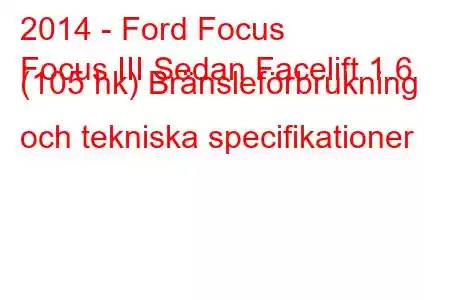 2014 - Ford Focus
Focus III Sedan Facelift 1.6 (105 hk) Bränsleförbrukning och tekniska specifikationer