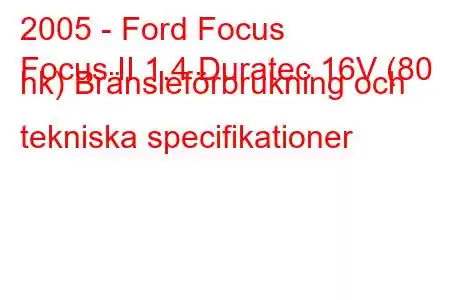 2005 - Ford Focus
Focus II 1.4 Duratec 16V (80 hk) Bränsleförbrukning och tekniska specifikationer