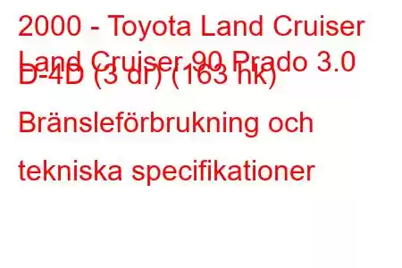 2000 - Toyota Land Cruiser
Land Cruiser 90 Prado 3.0 D-4D (3 dr) (163 hk) Bränsleförbrukning och tekniska specifikationer