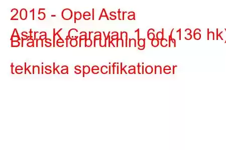 2015 - Opel Astra
Astra K Caravan 1.6d (136 hk) Bränsleförbrukning och tekniska specifikationer