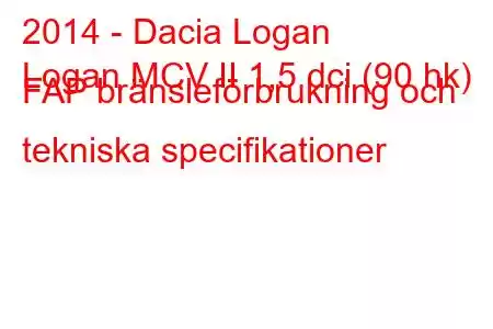 2014 - Dacia Logan
Logan MCV II 1,5 dci (90 hk) FAP bränsleförbrukning och tekniska specifikationer