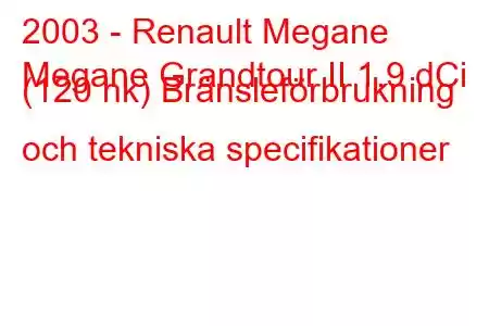 2003 - Renault Megane
Megane Grandtour II 1.9 dCi (120 hk) Bränsleförbrukning och tekniska specifikationer