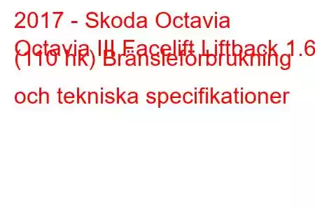 2017 - Skoda Octavia
Octavia III Facelift Liftback 1.6 (110 hk) Bränsleförbrukning och tekniska specifikationer