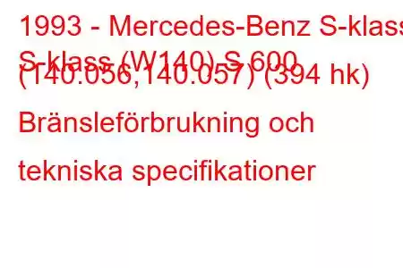 1993 - Mercedes-Benz S-klass
S-klass (W140) S 600 (140.056,140.057) (394 hk) Bränsleförbrukning och tekniska specifikationer