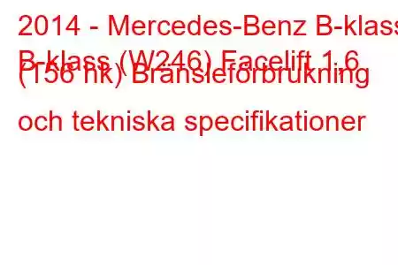 2014 - Mercedes-Benz B-klass
B-klass (W246) Facelift 1,6 (156 hk) Bränsleförbrukning och tekniska specifikationer