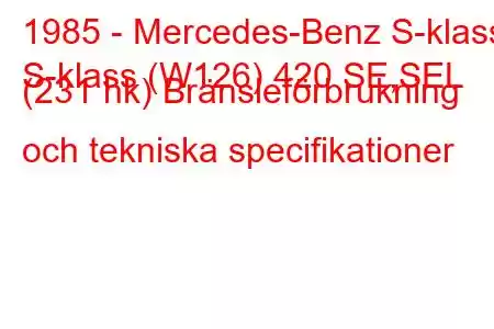 1985 - Mercedes-Benz S-klass
S-klass (W126) 420 SE,SEL (231 hk) Bränsleförbrukning och tekniska specifikationer