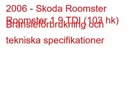 2006 - Skoda Roomster
Roomster 1.9 TDI (103 hk) Bränsleförbrukning och tekniska specifikationer