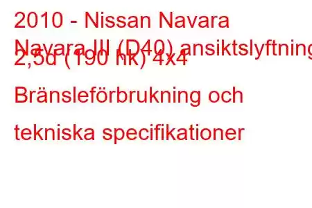 2010 - Nissan Navara
Navara III (D40) ansiktslyftning 2,5d (190 hk) 4x4 Bränsleförbrukning och tekniska specifikationer