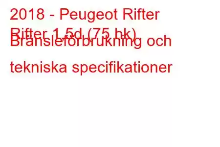 2018 - Peugeot Rifter
Rifter 1,5d (75 hk) Bränsleförbrukning och tekniska specifikationer