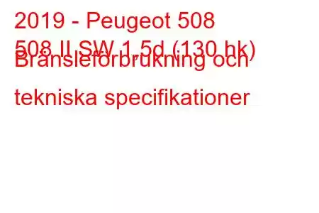 2019 - Peugeot 508
508 II SW 1,5d (130 hk) Bränsleförbrukning och tekniska specifikationer