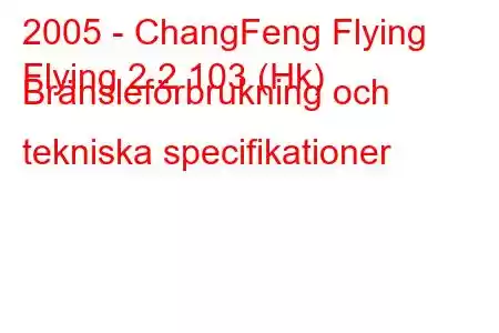 2005 - ChangFeng Flying
Flying 2.2 103 (Hk) Bränsleförbrukning och tekniska specifikationer