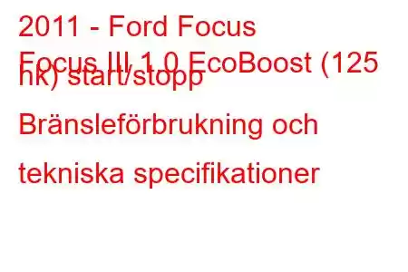 2011 - Ford Focus
Focus III 1.0 EcoBoost (125 hk) start/stopp Bränsleförbrukning och tekniska specifikationer